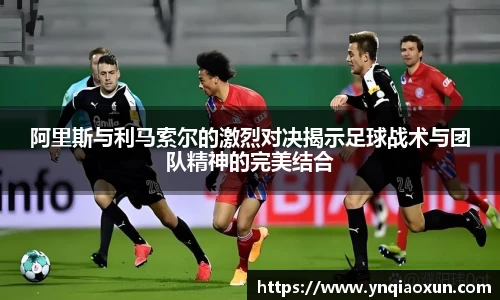 阿里斯与利马索尔的激烈对决揭示足球战术与团队精神的完美结合