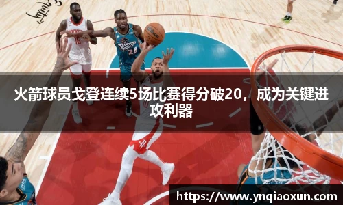 火箭球员戈登连续5场比赛得分破20，成为关键进攻利器