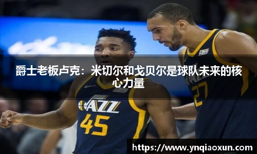 爵士老板卢克：米切尔和戈贝尔是球队未来的核心力量