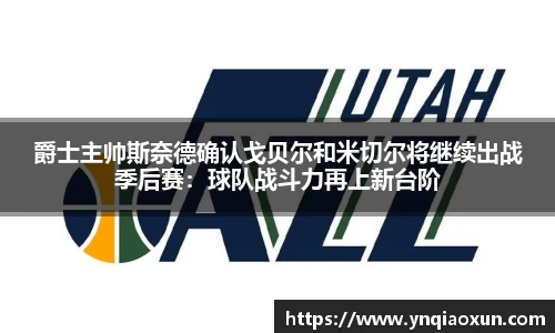 爵士主帅斯奈德确认戈贝尔和米切尔将继续出战季后赛：球队战斗力再上新台阶
